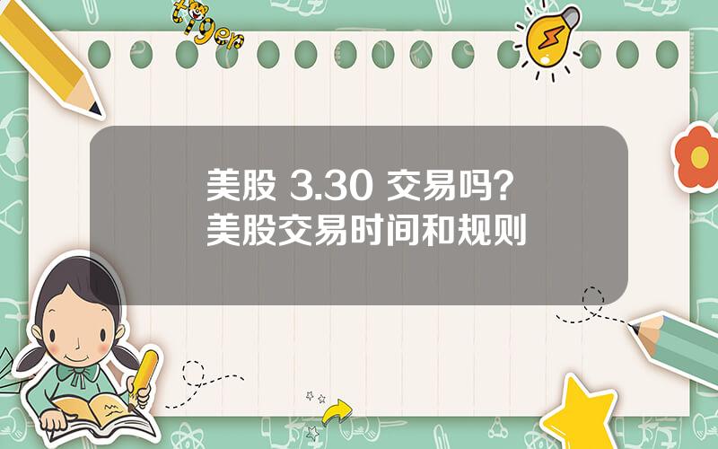 美股 3.30 交易吗？美股交易时间和规则